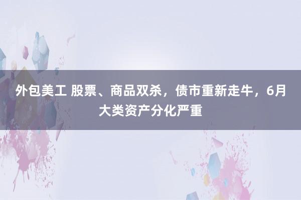 外包美工 股票、商品双杀，债市重新走牛，6月大类资产分化严重