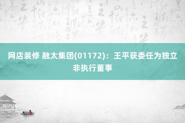 网店装修 融太集团(01172)：王平获委任为独立非执行董事