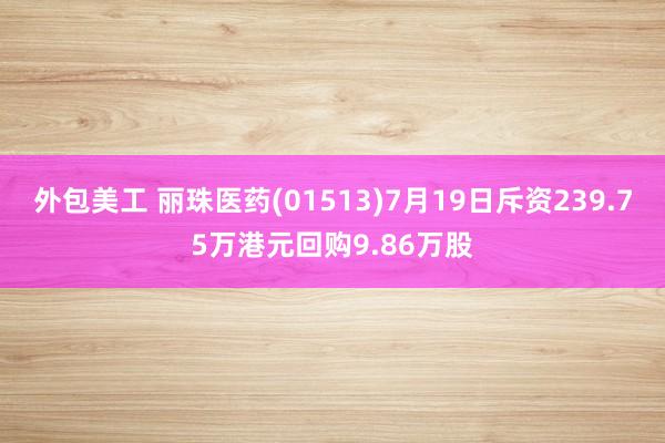 外包美工 丽珠医药(01513)7月19日斥资239.75万港元回购9.86万股