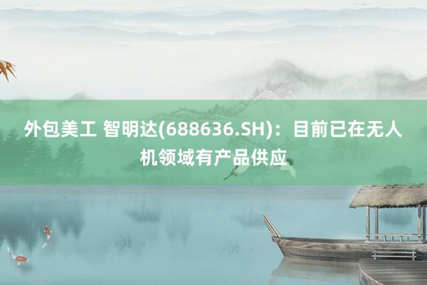 外包美工 智明达(688636.SH)：目前已在无人机领域有产品供应