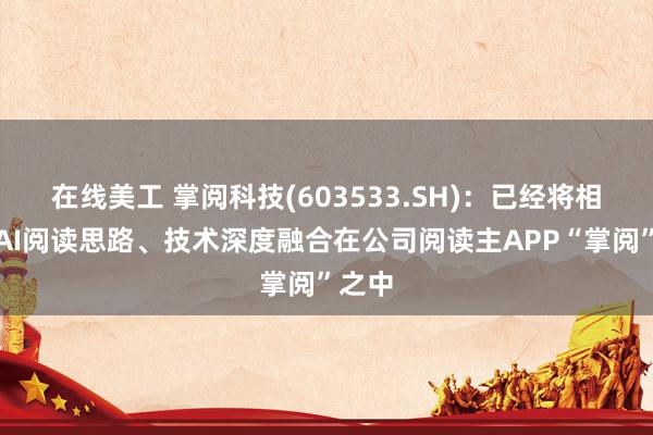 在线美工 掌阅科技(603533.SH)：已经将相关的AI阅读思路、技术深度融合在公司阅读主APP“掌阅”之中