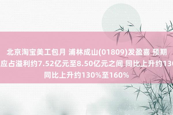 北京淘宝美工包月 浦林成山(01809)发盈喜 预期上半年股东应占溢利约7.52亿元至8.50亿元之间 同比上升约130%至160%