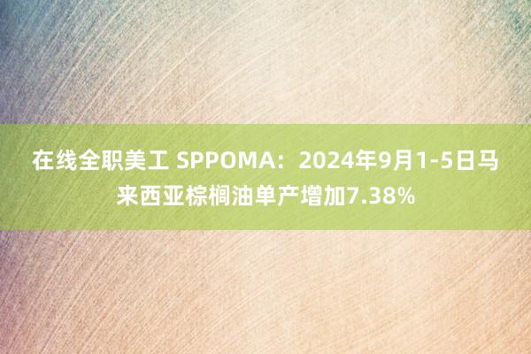 在线全职美工 SPPOMA：2024年9月1-5日马来西亚棕榈油单产增加7.38%