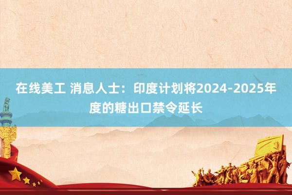 在线美工 消息人士：印度计划将2024-2025年度的糖出口禁令延长