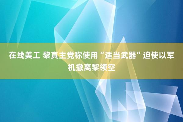 在线美工 黎真主党称使用“适当武器”迫使以军机撤离黎领空