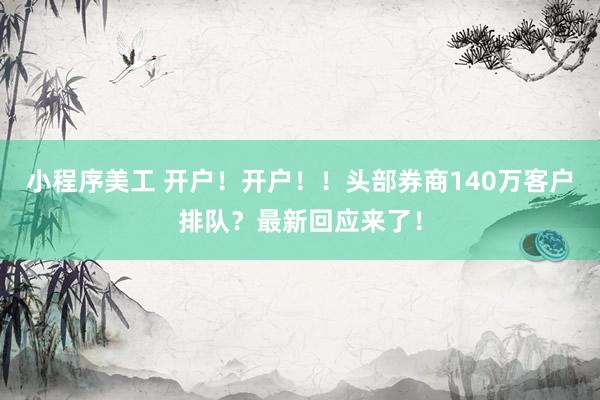 小程序美工 开户！开户！！头部券商140万客户排队？最新回应来了！