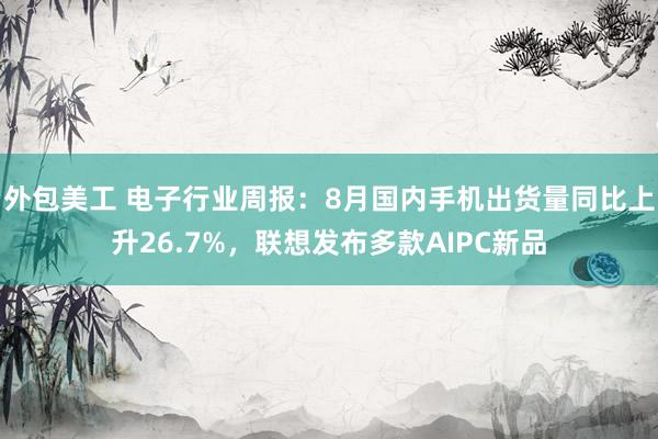 外包美工 电子行业周报：8月国内手机出货量同比上升26.7%，联想发布多款AIPC新品