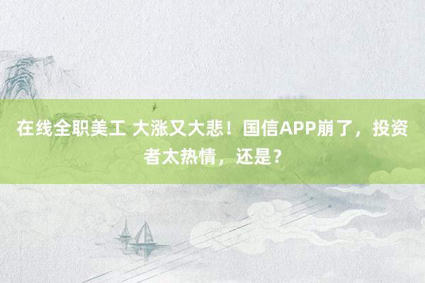 在线全职美工 大涨又大悲！国信APP崩了，投资者太热情，还是？