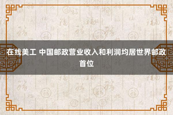 在线美工 中国邮政营业收入和利润均居世界邮政首位