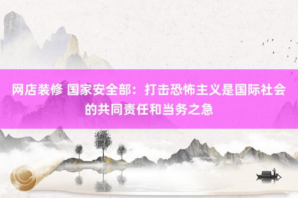 网店装修 国家安全部：打击恐怖主义是国际社会的共同责任和当务之急