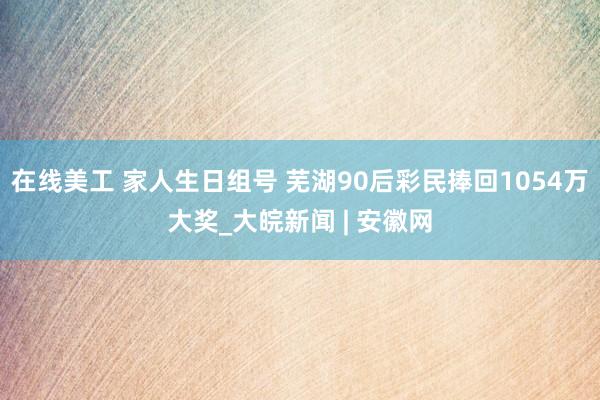 在线美工 家人生日组号 芜湖90后彩民捧回1054万大奖_大皖新闻 | 安徽网