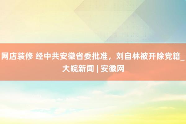 网店装修 经中共安徽省委批准，刘自林被开除党籍_大皖新闻 | 安徽网