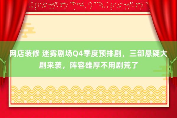 网店装修 迷雾剧场Q4季度预排剧，三部悬疑大剧来袭，阵容雄厚不用剧荒了