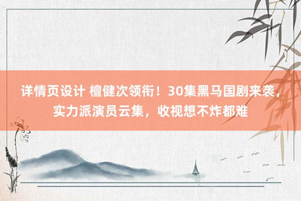 详情页设计 檀健次领衔！30集黑马国剧来袭，实力派演员云集，收视想不炸都难