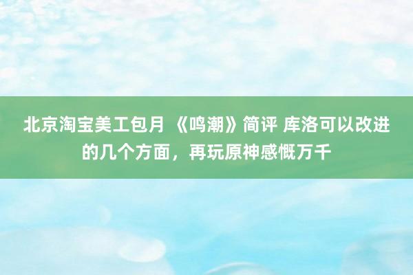 北京淘宝美工包月 《鸣潮》简评 库洛可以改进的几个方面，再玩原神感慨万千