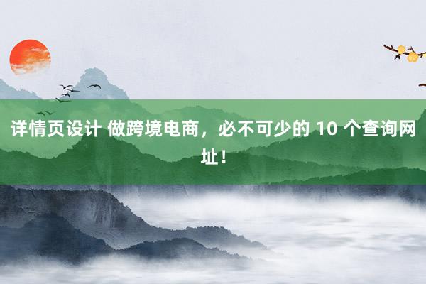 详情页设计 做跨境电商，必不可少的 10 个查询网址！