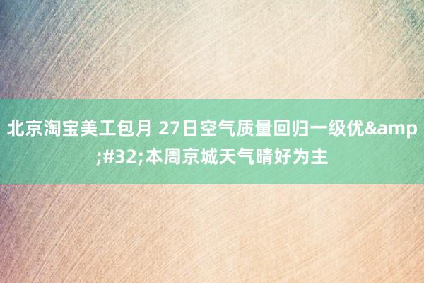 北京淘宝美工包月 27日空气质量回归一级优&#32;本周京城天气晴好为主