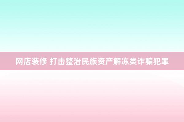 网店装修 打击整治民族资产解冻类诈骗犯罪