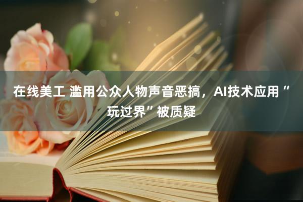 在线美工 滥用公众人物声音恶搞，AI技术应用“玩过界”被质疑