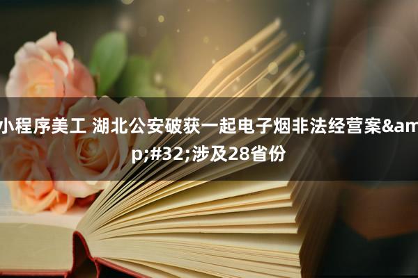 小程序美工 湖北公安破获一起电子烟非法经营案&#32;涉及28省份