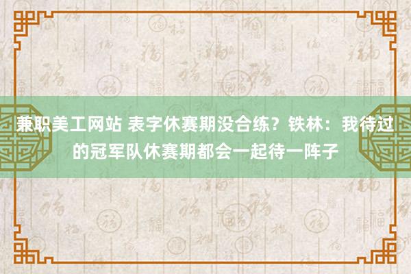 兼职美工网站 表字休赛期没合练？铁林：我待过的冠军队休赛期都会一起待一阵子