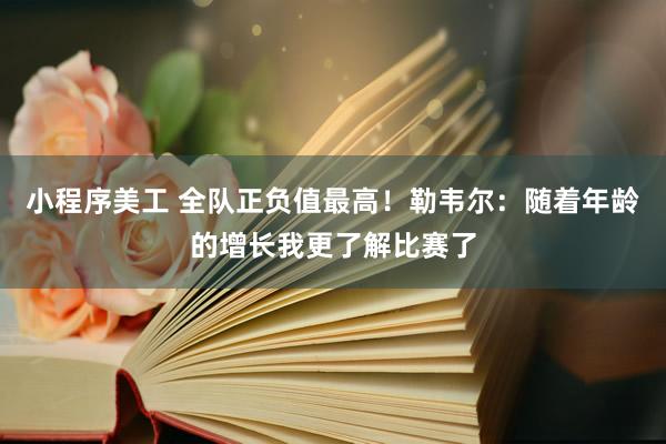 小程序美工 全队正负值最高！勒韦尔：随着年龄的增长我更了解比赛了