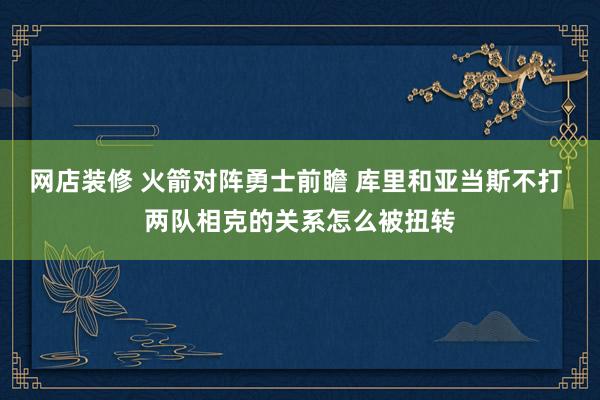 网店装修 火箭对阵勇士前瞻 库里和亚当斯不打 两队相克的关系怎么被扭转