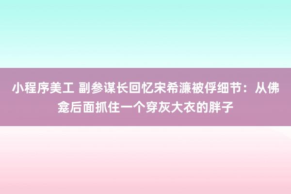 小程序美工 副参谋长回忆宋希濂被俘细节：从佛龛后面抓住一个穿灰大衣的胖子