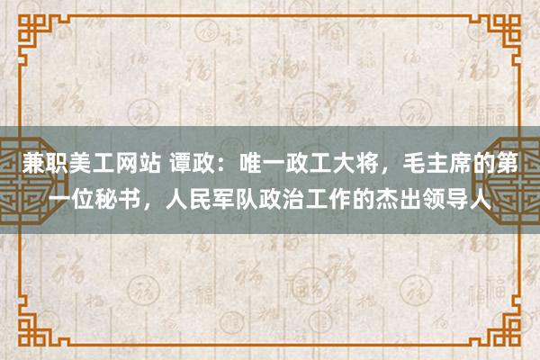 兼职美工网站 谭政：唯一政工大将，毛主席的第一位秘书，人民军队政治工作的杰出领导人