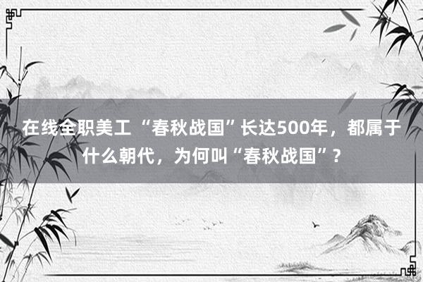 在线全职美工 “春秋战国”长达500年，都属于什么朝代，为何叫“春秋战国”？