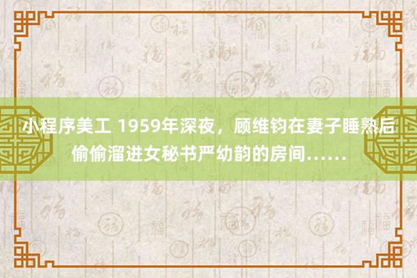 小程序美工 1959年深夜，顾维钧在妻子睡熟后偷偷溜进女秘书严幼韵的房间……