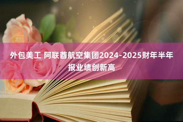 外包美工 阿联酋航空集团2024-2025财年半年报业绩创新高