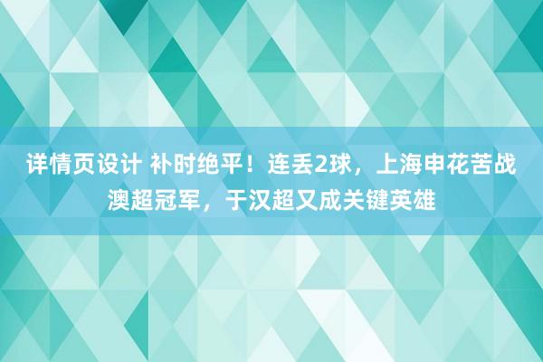 详情页设计 补时绝平！连丢2球，上海申花苦战澳超冠军，于汉超又成关键英雄