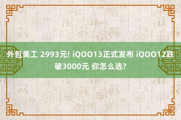 外包美工 2993元! iQOO13正式发布 iQOO12跌破3000元 你怎么选?